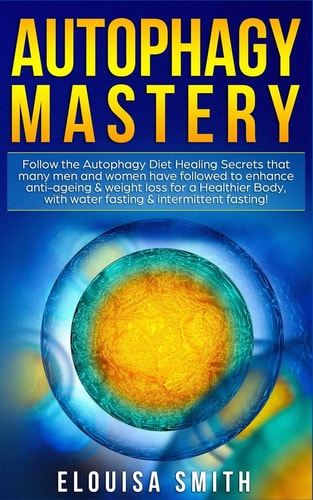 Autophagy Mastery Follow the Autophagy Diet Healing Secrets That Many Men and Women Have Followed to Enhance Anti-Ageing & Weight Loss for a Healthier Body, with Water Fasting & Intermittent Fasting!