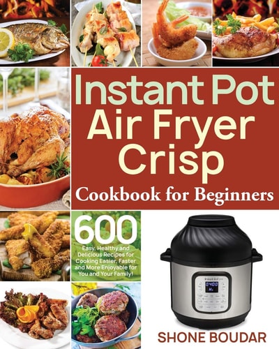 Instant Pot Air Fryer Crisp Cookbook for Beginners 600 Easy, Healthy and Delicious Recipes for Cooking Easier, Faster and More Enjoyable for You and Your Family!