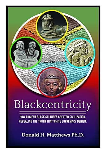 Blackcentricity How Ancient Black Cultures Created Civilization; Revealing the Truth That White Supremacy Denied