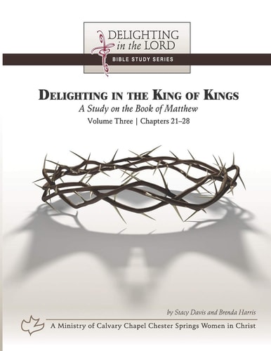 Delighting in the King of Kings A Study on the Book of Matthew - Volume Three: Chapters 21-28 (Delighting in the Lord Bible Study)