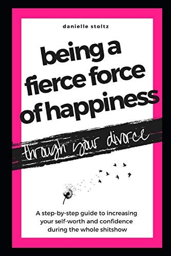 Being a Fierce Force of Happiness Through Your Divorce A Step-By-step Guide to Increasing Your Self-worth and Confidence During the Whole Shitshow