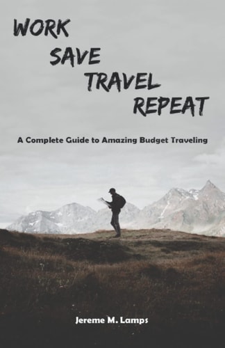 Work, Save, Travel, Repeat The Complete Guide to Amazing Budget Traveling