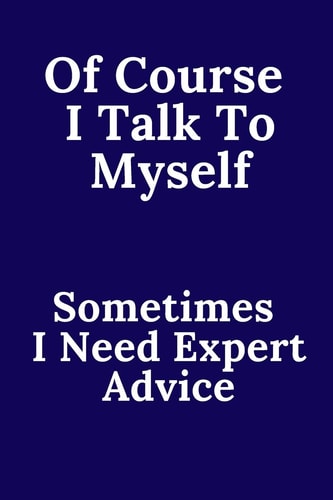 Of Course I Talk To Myself. Sometimes I Need Expert Advice.