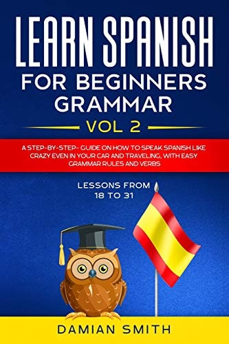 Learn Spanish for Beginners: Grammar A Step-By-step-guide on How to Speak Spanish Like Crazy Even in Your Car and Traveling, with Easy Grammar Rules and Verbs
