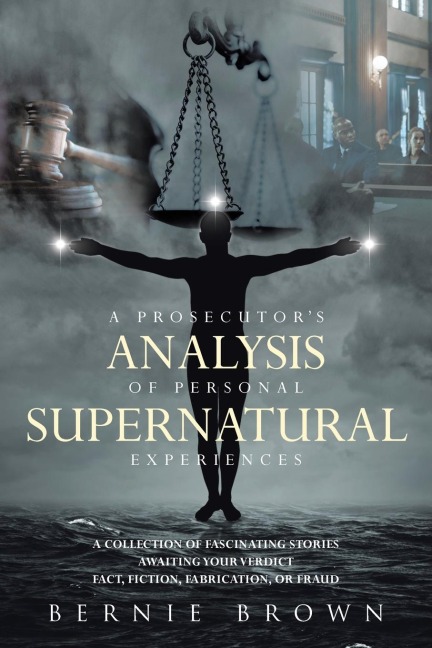 A Prosecutors Analysis of Personal Supernatural Experiences: A Collection of Fascinating Stories Awaiting Your Verdict-Fact, Fiction, Fabrication, or Fantasy?