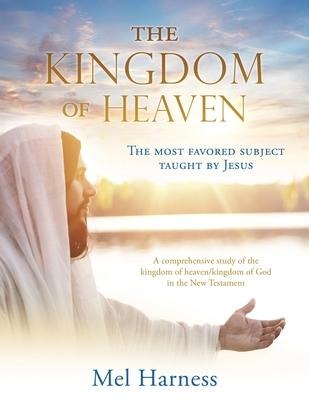 The Kingdom of Heaven: The most favored subject taught by Jesus A comprehensive study of the kingdom of heaven/kingdom of God in the New Testament