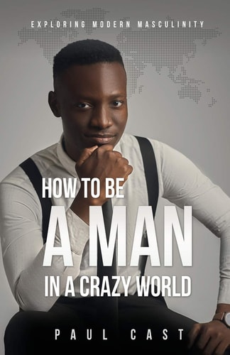 How To Be A Man In A Crazy World Exploring Modern Masculinity