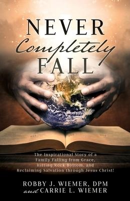Never Completely Fall: The Inspirational Story of a Family Falling from Grace, Hitting Rock Bottom, and Reclaiming Salvation through Jesus Christ!