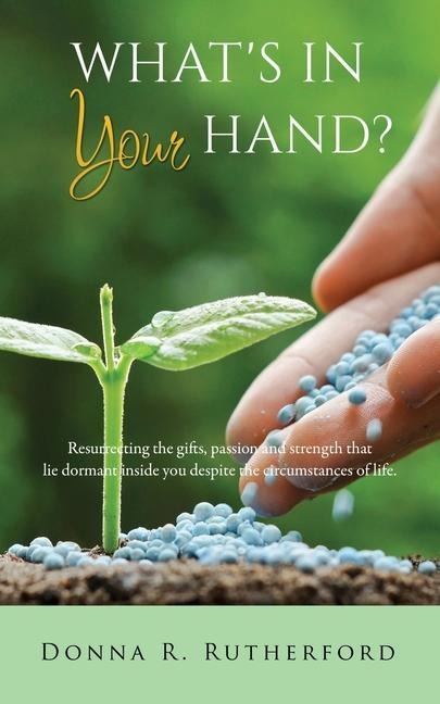 Whats in Your Hand?: Resurrecting the gifts, passion and strength that lie dormant inside you despite the circumstances of life.