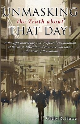 Unmasking the Truth about That Day!: A thought-provoking and scriptural examination of the most difficult and controversial topics in the book of Revelation.