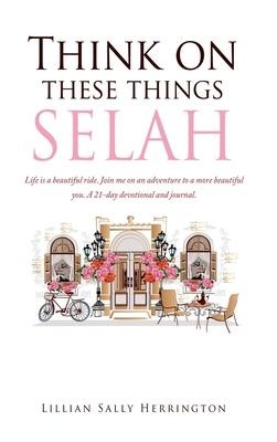 Think on these things SELAH: Life is a beautiful ride. Join me on an adventure to a more beautiful you. A 21-day devotional and journal.