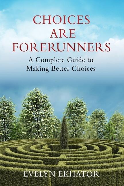 Choices Are Forerunners: A Complete Guide to Making Better Choices