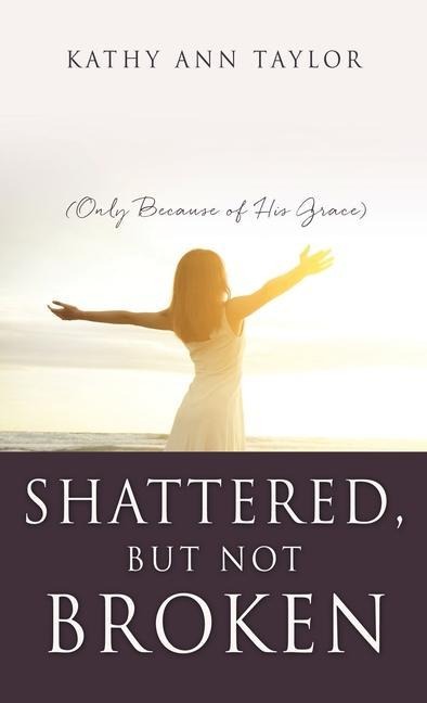 Shattered, But Not Broken: (Only Because of His Grace)