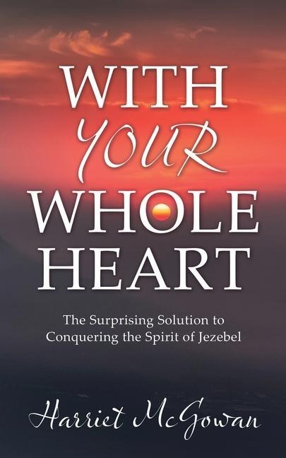 With Your Whole Heart: The Surprising Solution to Conquering the Spirit of Jezebel