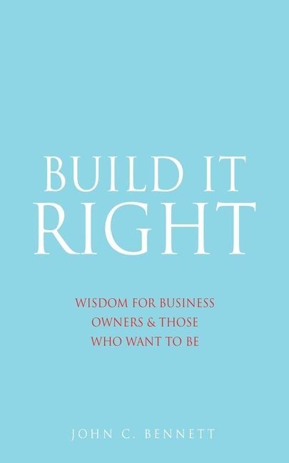 Build It Right: Wisdom for Business Owners & Those Who Want to Be