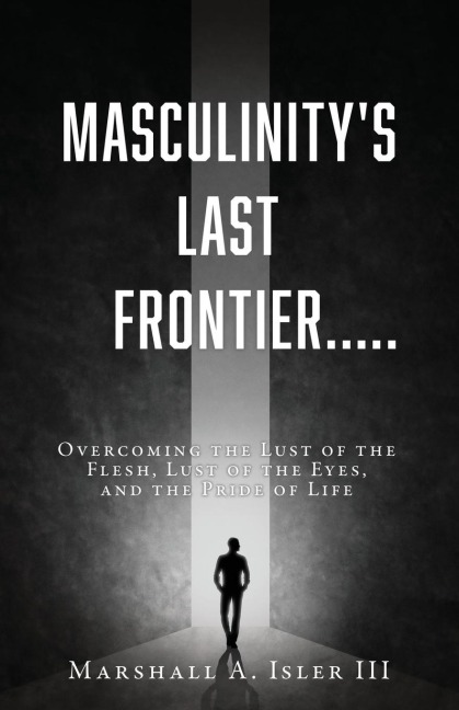 Masculinitys Last Frontier.....: Overcoming the Lust of the Flesh, Lust of the Eyes, and the Pride of Life