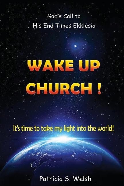 Wake Up Church!: Gods Call to His End Times Ekklesia Its time to take my light into the world!