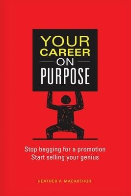 Your Career on Purpose: Stop Begging for a Promotion, Start Selling Your Genius
