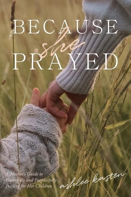 Because She Prayed: A Mothers Guide to Powerfully and Purposefully Praying for Her Children