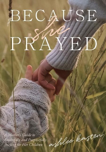 Because She Prayed: A Mothers Guide to Powerfully and Purposefully Praying for Her Children