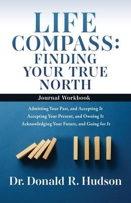 Life Compass: FINDING YOUR TRUE NORTH - Journal Workbook: Admitting Your Past, and Accepting It Accepting Your Present, and Owning It Acknowledging Your Future, and Going for It