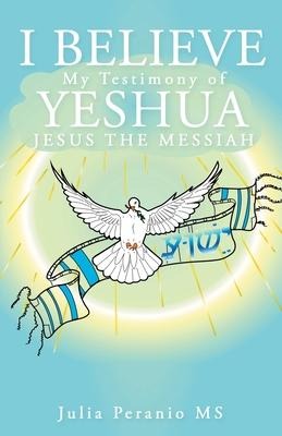 I Believe: My Testimony of Yeshua Jesus the Messiah