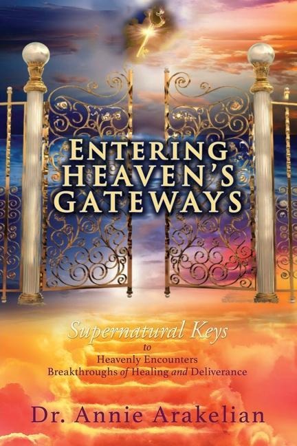 Entering Heavens Gateways: Supernatural Keys to Heavenly Encounters Breakthroughs of Healing and Deliverance