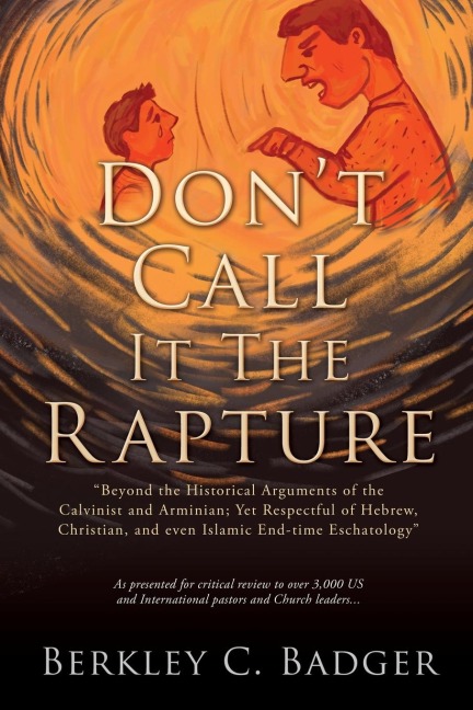 Don't Call It The Rapture: "Beyond the Historical Arguments of the Calvinist and Arminian; Yet Respectful of Hebrew, Christian, and even Islamic End-time Eschatology"