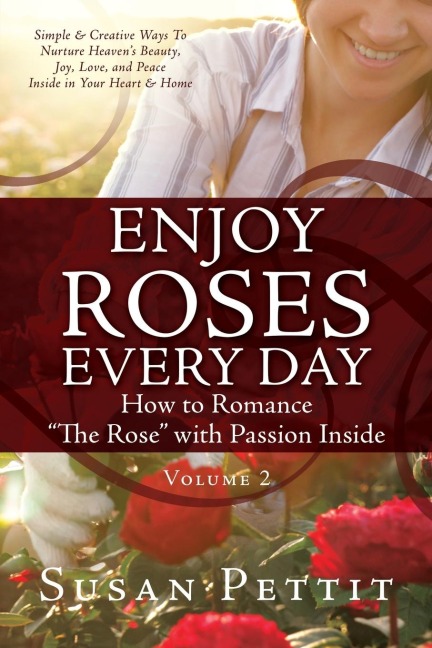 ENJOY ROSES EVERY DAY How to Romance "The Rose" with Passion Inside: Simple & Creative Ways To Nurture Heaven's Beauty, Joy, Love, and Peace Inside in Your Heart & Home