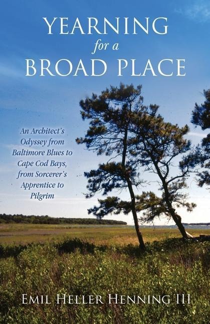 Yearning for a Broad Place: An Architects Odyssey from Baltimore Blues to Cape Cod Bays, from Sorcerers Apprentice to Pilgrim