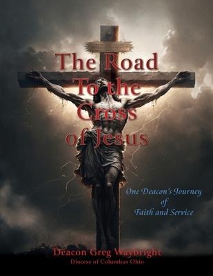 The Road To the Cross of Jesus: One Deacon's Journey of Faith and Service