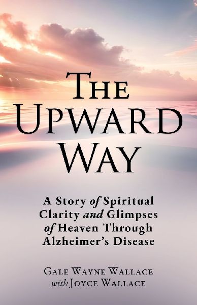 The Upward Way: A Story of Spiritual Clarity and Glimpses of Heaven Through Alzheimers Disease