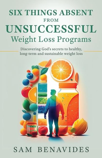 Six Things Absent from Unsuccessful Weight Loss Programs: Discovering Gods secrets to healthy, long-term and sustainable weight loss