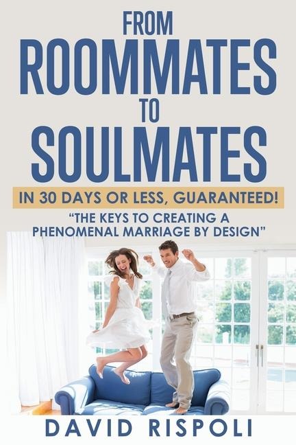 From Roommates to Soulmates in 30 Days or Less, Guaranteed!: The Keys to Creating a Phenomenal Marriage by Design