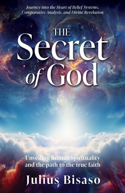 The Secret of God: Unveiling human spirituality and the path to the true faith