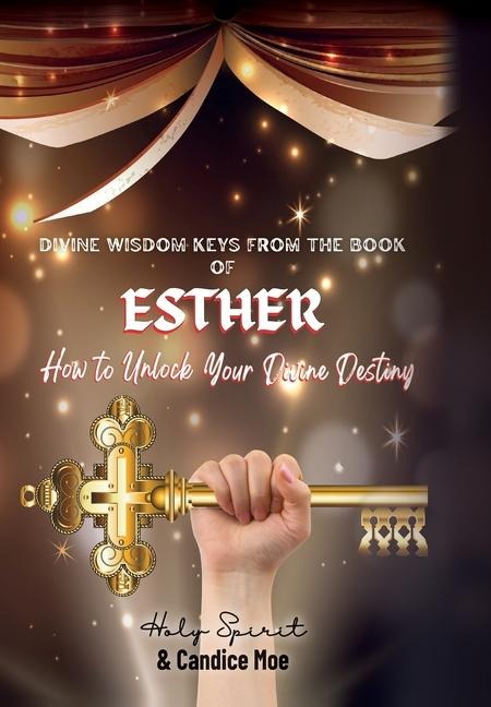 Divine Wisdom Keys from the Book of Esther: How To Unlock Your Divine Destiny