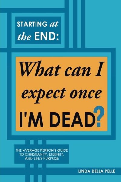 Starting at the End: What can I expect once I'M DEAD?: The Average Person's Guide to Christianity, Eternity, and Life's Purpose