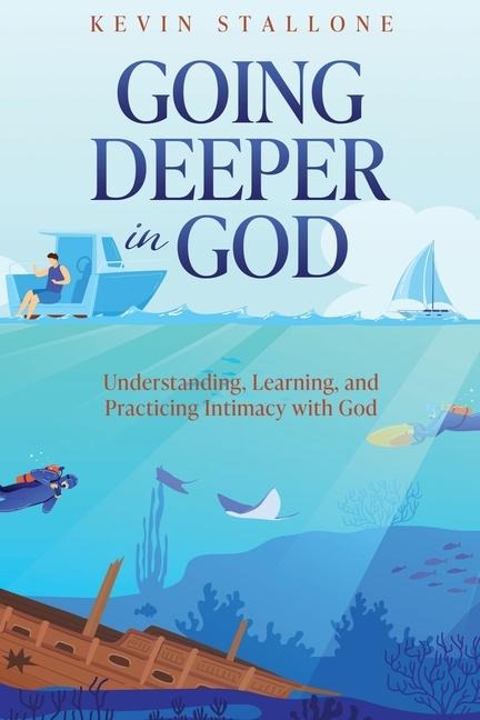 Going Deeper in God: Understanding, Learning, and Practicing Intimacy with God