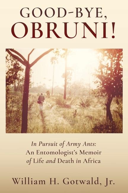GOOD-BYE, OBRUNI!: In Pursuit of Army Ants: An Entomologist's Memoir of Life and Death in Africa