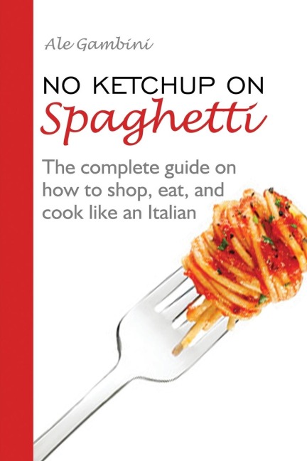 No Ketchup on Spaghetti: The complete guide on how to shop, eat, and cook like an Italian