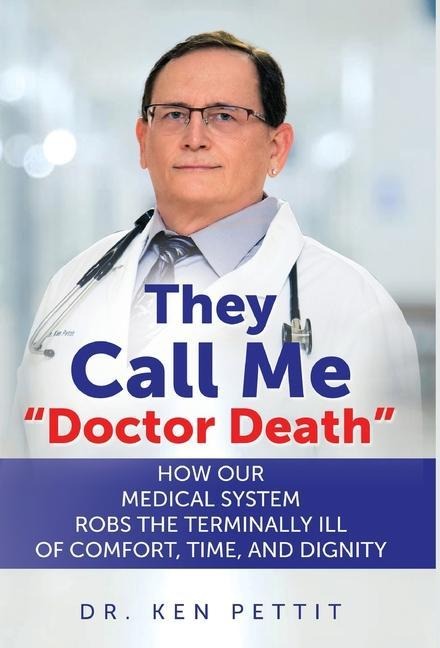They Call Me Doctor Death: How Our Medical System Robs the Terminally Ill of Comfort, Time and Dignity