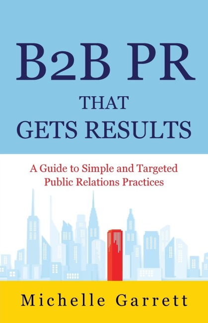 B2B PR That Gets Results: A Guide to Simple and Targeted Public Relations Practices.