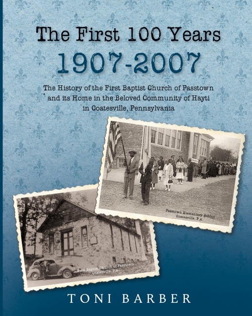 The First 100 Years 1907-2007: The History of the First Baptist Church of Passtown and Its Home in the Beloved Community in Hayti Coatesville, Pennsylvania