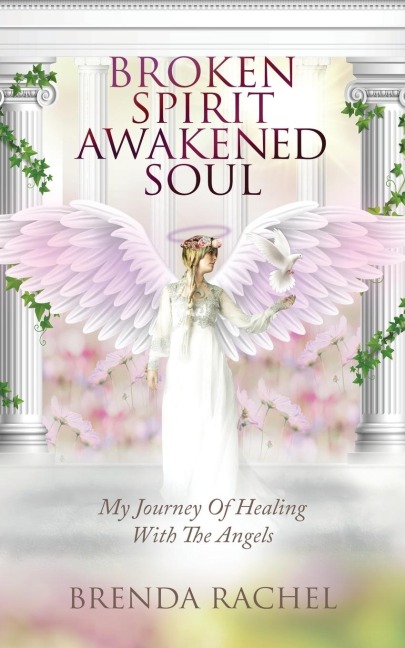 BROKEN SPIRIT AWAKENED SOUL: My Journey of Healing With The Angels