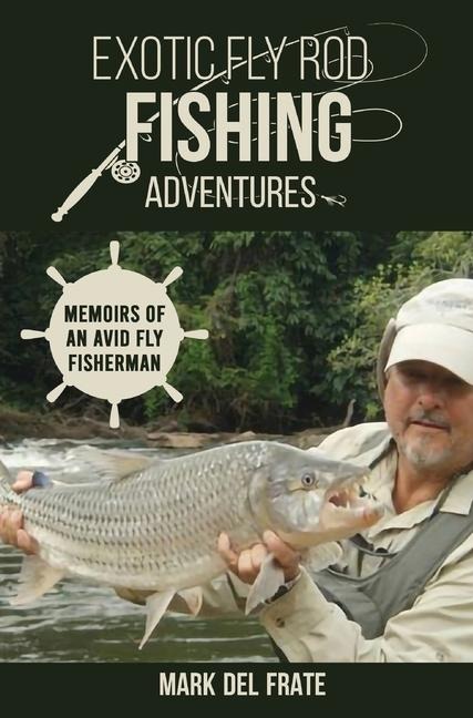 Exotic Fly Rod Fishing Adventures: Memoirs of an Avid Fly Fisherman
