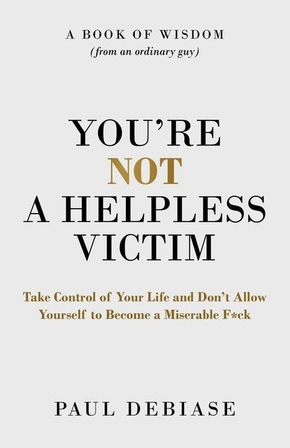 Youre Not a Helpless Victim: Take Control of Your Life and Dont Allow Yourself to Become a Miserable F*ck