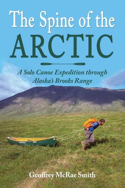 The Spine of the Arctic: A Solo Canoe Expedition through Alaskas Brooks Range