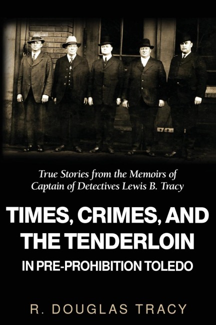Times, Crimes and the Tenderloin in Pre-Prohibition Toledo: True Stories from the Memoirs of Captain of Detectives Lewis B. Tracy