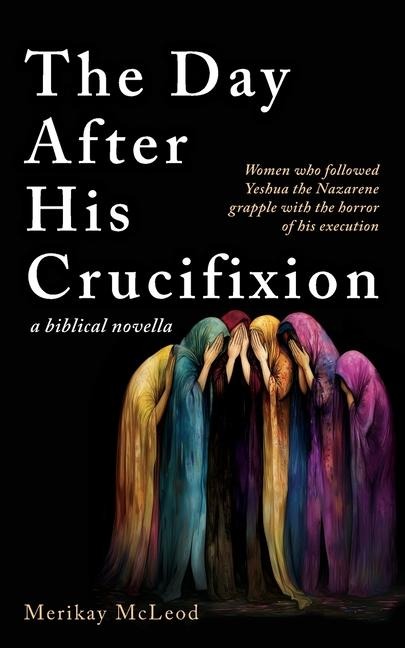 The Day After His Crucifixion: Women who followed Yeshua the Nazarene grapple with the horror of his execution