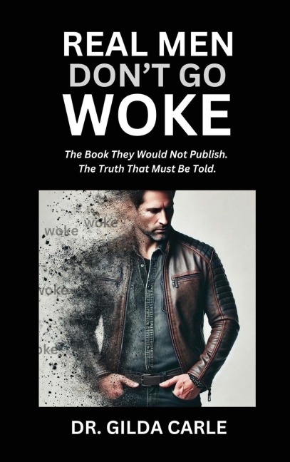 Real Men Dont Go Woke: The Book They Would Not Publish. The Truth That Must Be Told